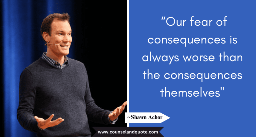 Shaun Achor Quote  “Our fear of consequences is always worse than the consequences themselves"
