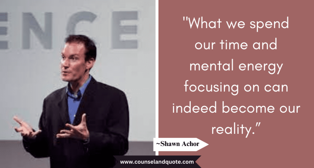 Shaun Achor Quote  "What we spend our time and mental energy focusing on can indeed become our reality.”
