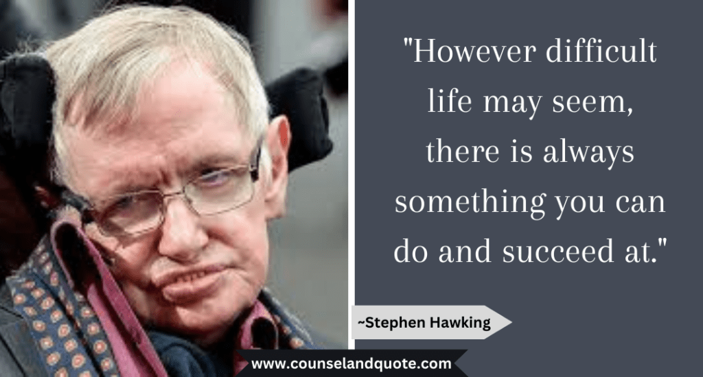 Stephen Hawking Quote  "However difficult life may seem, there is always something you can do and succeed at."