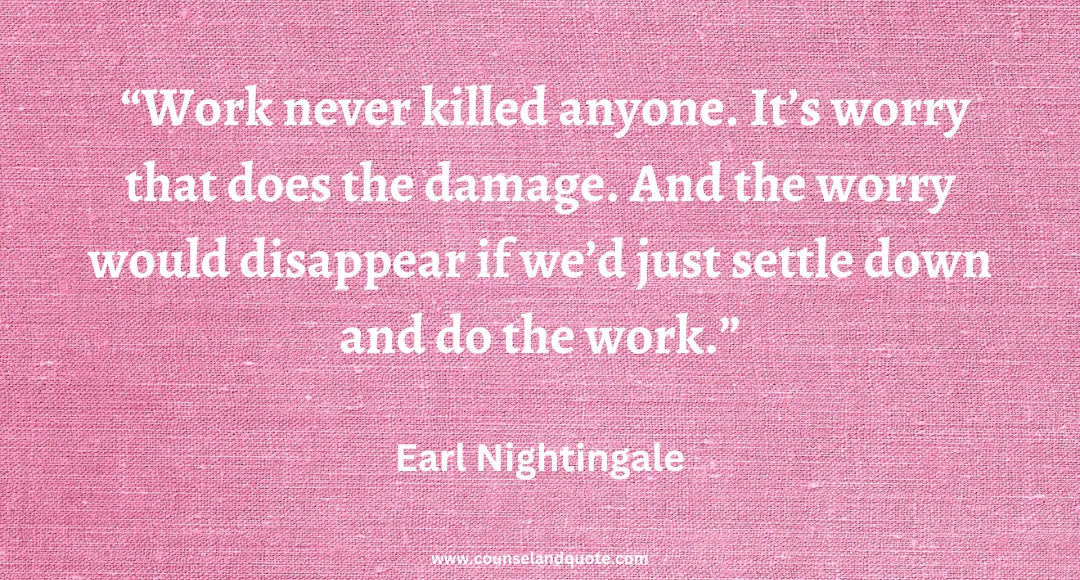 44 Work never killed anyone. It’s worry that does the damage. And the worry would disappear if we’d just settle down and do the work