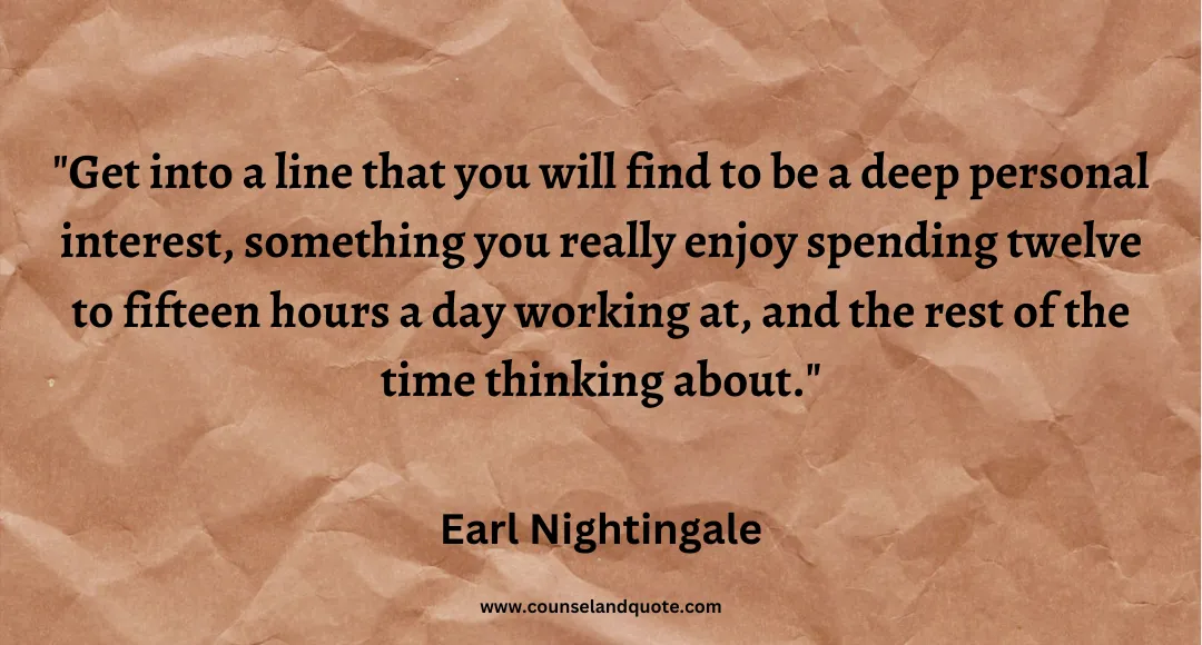 72 Get into a line that you will find to be a deep personal interest, something you really enjoy spending twelve to fifteen hours a day working at, and the rest of the ti
