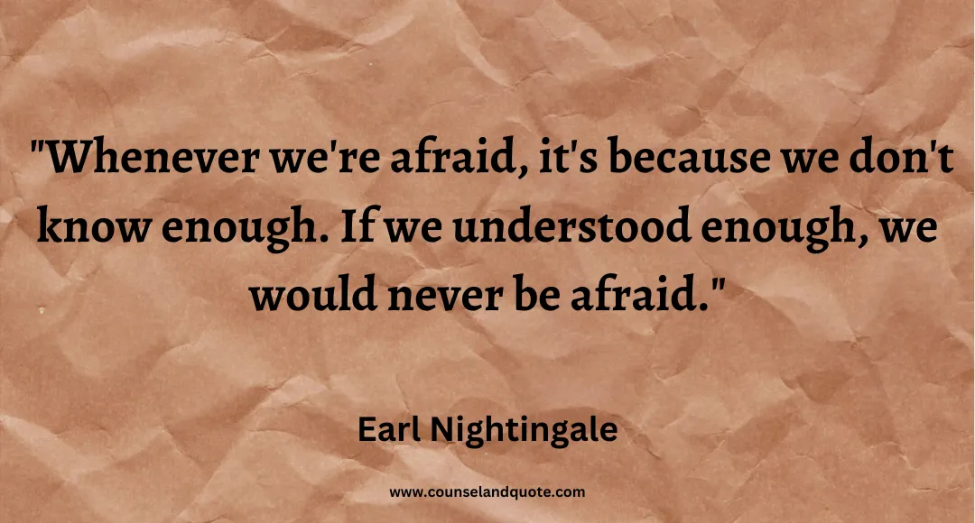 73 Whenever we're afraid, it's because we don't know enough. If we understood enough, we would never be afraid