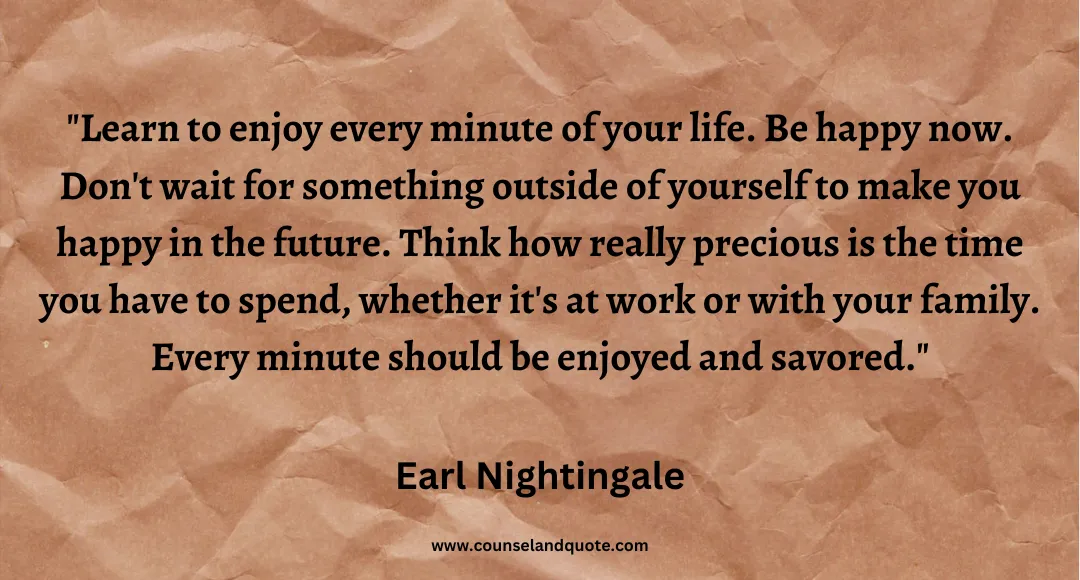 76 Learn to enjoy every minute of your life. Be happy now. Don't wait for something outside of yourself to make you happy in the future. Think how really precious is the