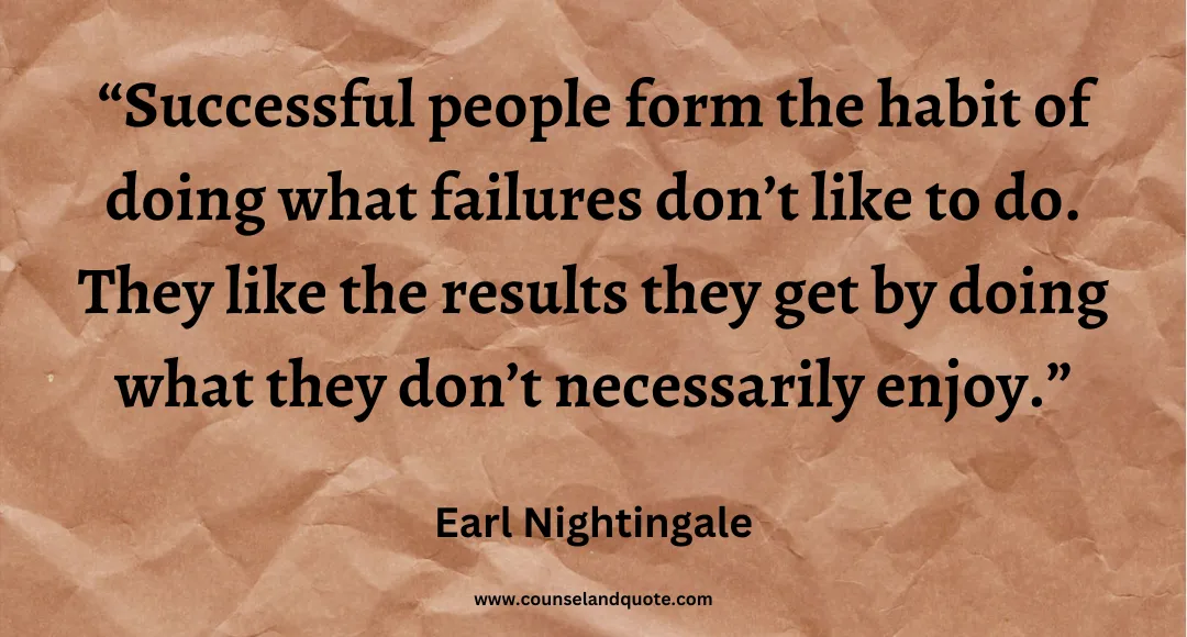 79 Successful people form the habit of doing what failures don’t like to do. They like the results they get by doing what they don’t necessarily enjoy