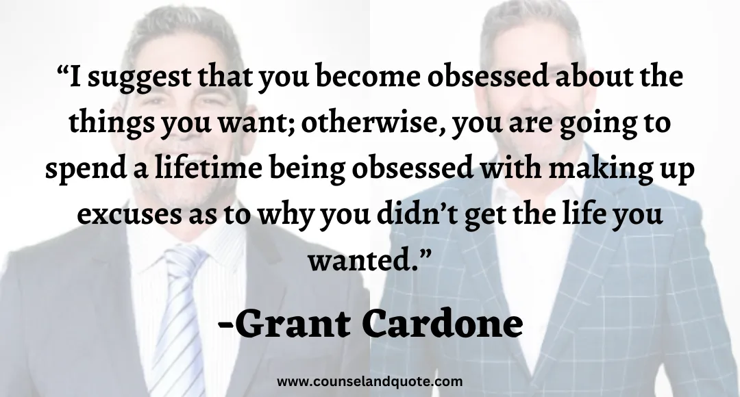 11 I suggest that you become obsessed about the things you want; otherwise, you are going to spend a lifetime being obsessed with making up excuses as to why you didn’t get the li