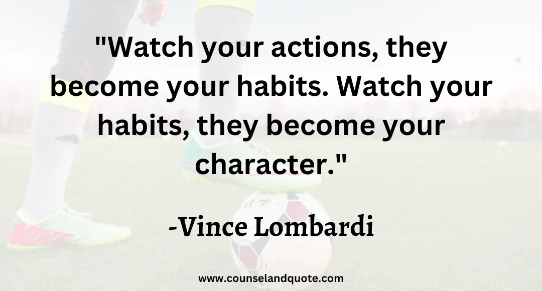 11 Watch your actions, they become your habits. Watch your habits, they become your character