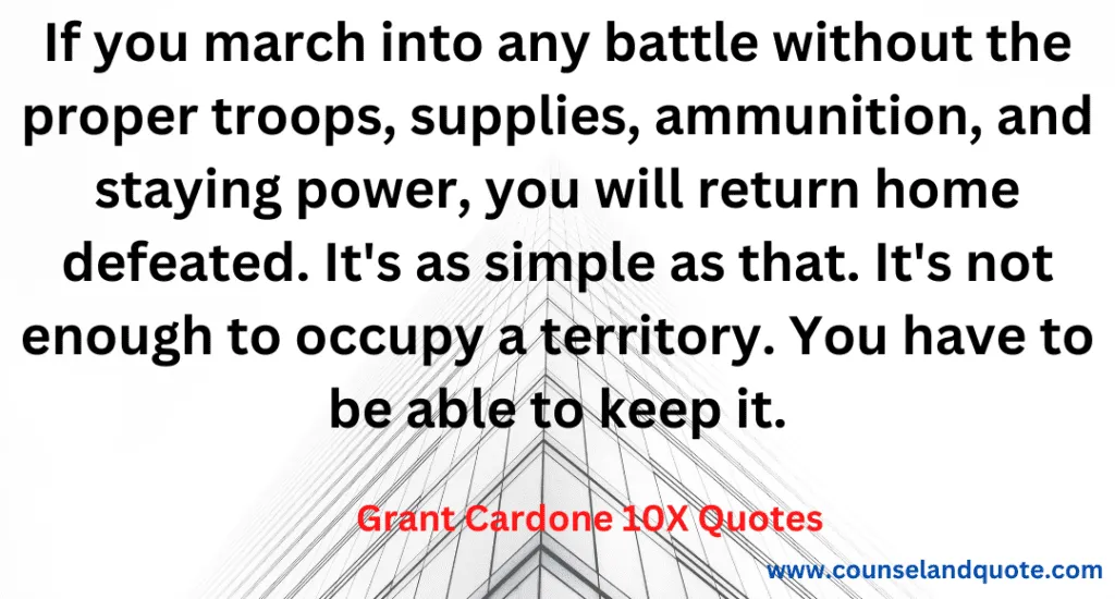 23- If you march into any battle without the proper troops, supplies, ammunition, and staying power, you will return home defeated. It's as simple a