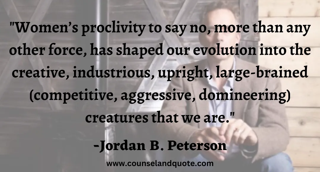 44 Women’s proclivity to say no, more than any other force, has shaped our evolution into the creative, industrious, upright, large-brained (competitive, aggressive, domineering) creatures that we are.