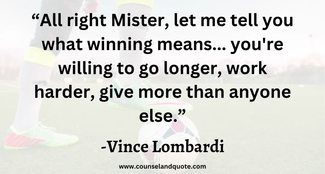 5 “All right Mister, let me tell you what winning means... you're willing to go longer, work harder, give more than anyone else.”