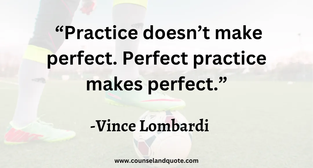 7 “Practice doesn’t make perfect. Perfect practice makes perfect.”