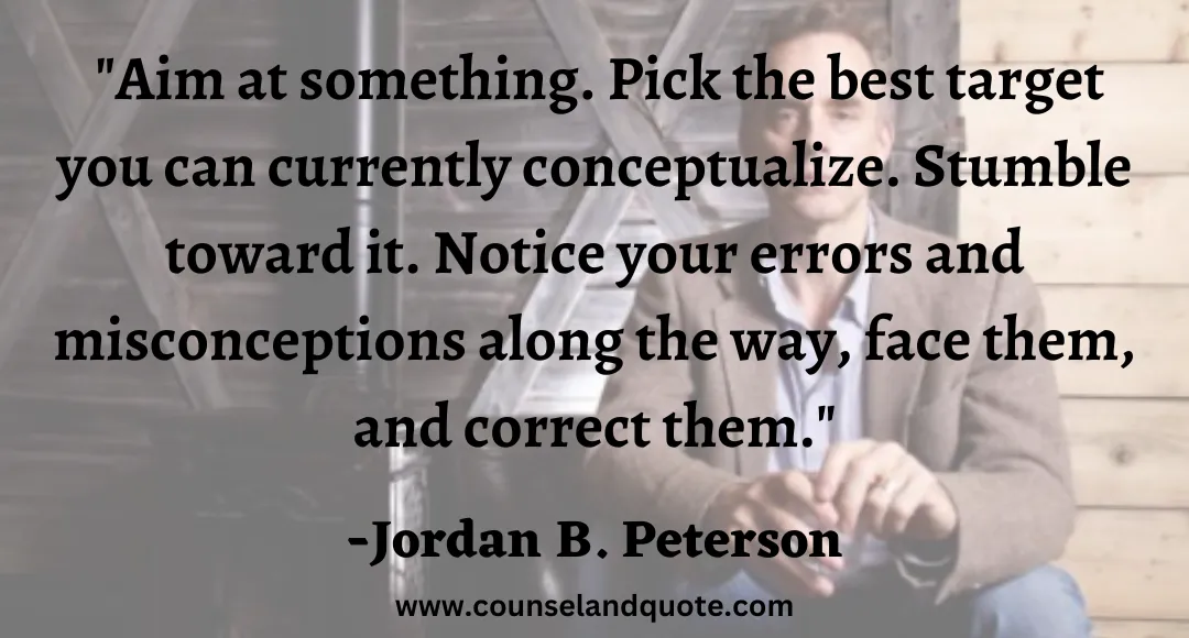 70 Aim at something. Pick the best target you can currently conceptualize. Stumble toward it. Notice your errors and misconceptions along the way, face them, and correct them.