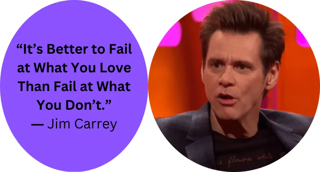 “It’s Better to Fail at What You Love Than Fail at What You Don’t.” ― Jim Carrey