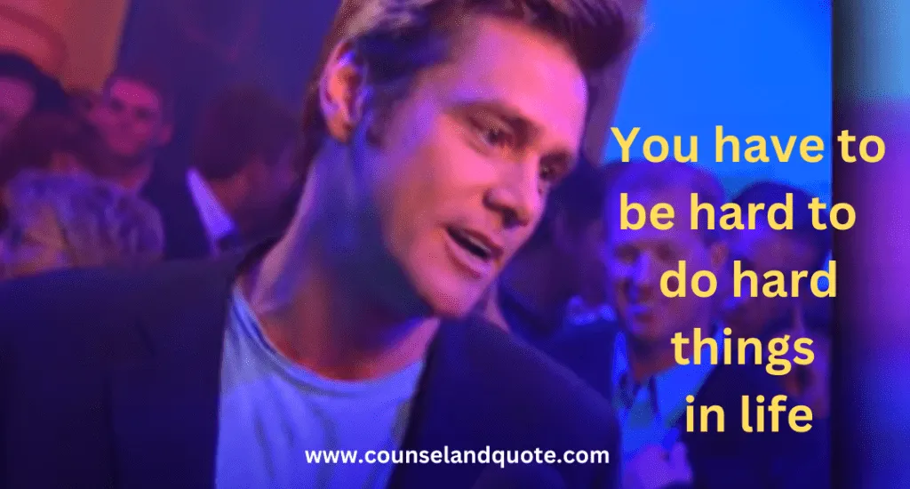 You have to be hard to do hard things in life- Jim Carrey