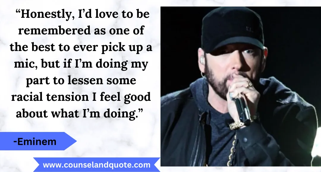 31 “Honestly, I’d love to be remembered as one of the best to ever pick up a mic, but if I’m doing my part to lessen some racial tension I feel good about what I’m doing.”