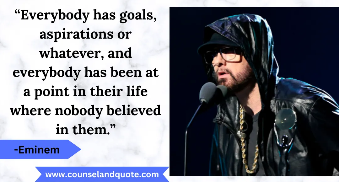 32 “Everybody has goals, aspirations or whatever, and everybody has been at a point in their life where nobody believed in them.”