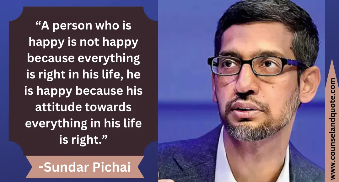 4 “A person who is happy is not happy because everything is right in his life, he is happy because his attitude towards everything in his life is right