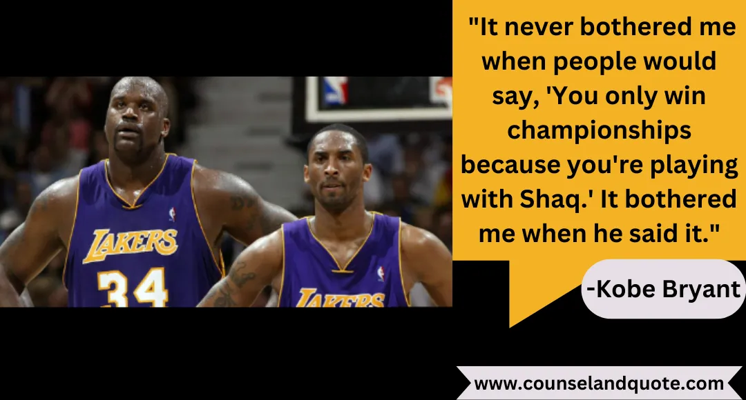 46 It never bothered me when people would say, 'You only win championships because you're playing with Shaq.' It bothered me when he said it.