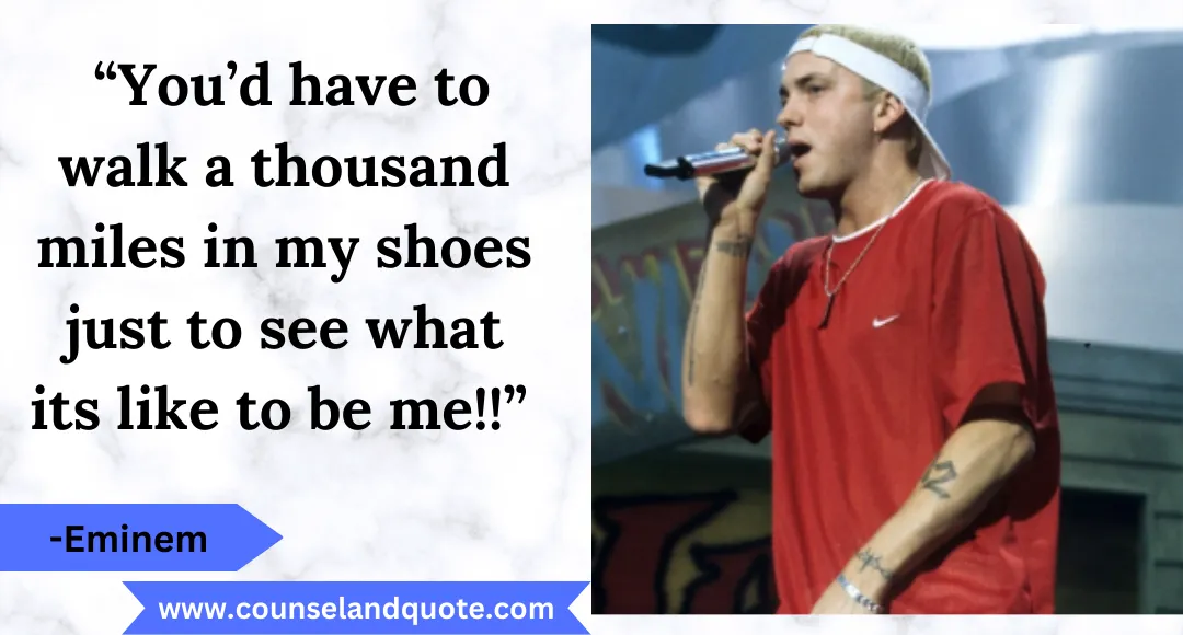 8 “You’d have to walk a thousand miles in my shoes just to see what its like to be me!!”