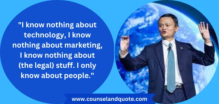 I know nothing about technology, I know nothing about marketing, I know nothing about (the legal) stuff. I only know about people.