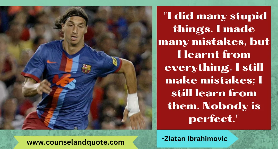 20 I did many stupid things. I made many mistakes, but I learnt from everything. I still make mistakes; I still learn from them. Nobody is perfect.