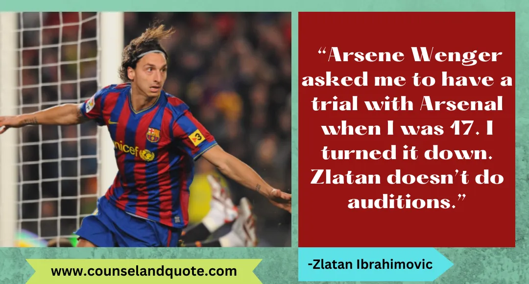 27 “Arsene Wenger asked me to have a trial with Arsenal when I was 17. I turned it down. Zlatan doesn’t do auditions.”