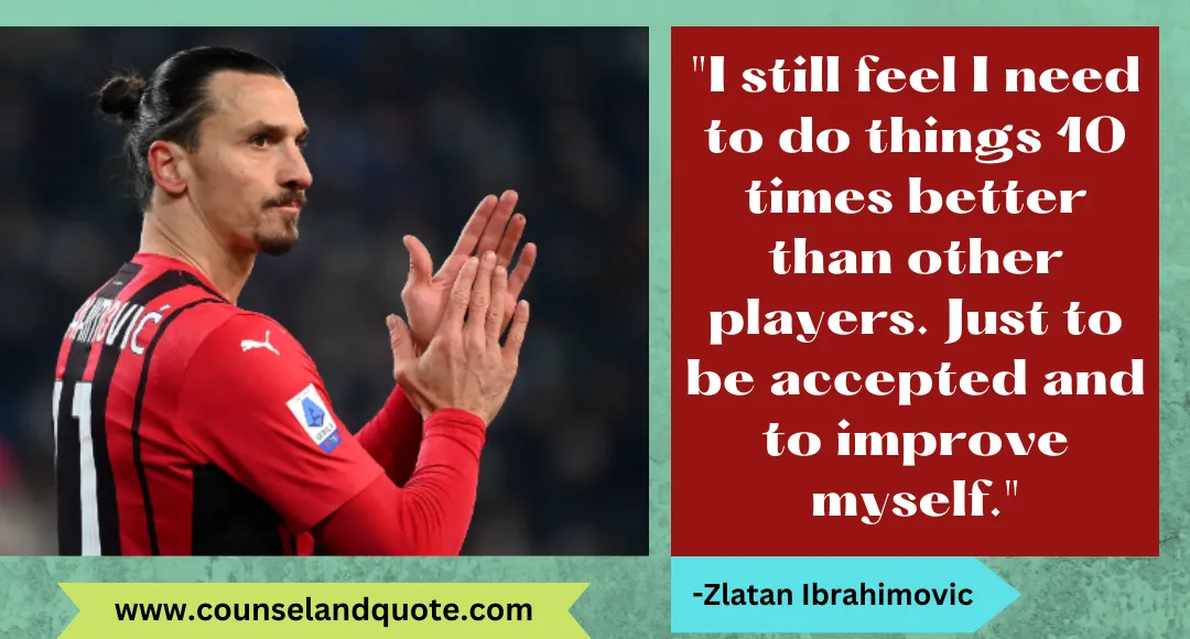 36 I still feel I need to do things 10 times better than other players. Just to be accepted and to improve myself.