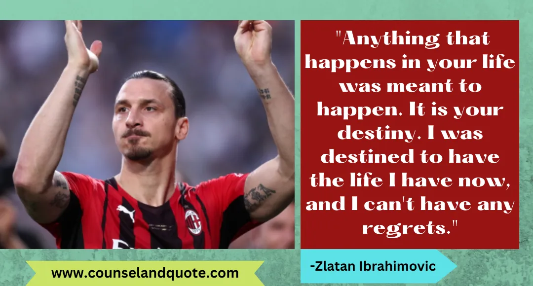 43 Anything that happens in your life was meant to happen. It is your destiny. I was destined to have the life I have now, and I can't have any regrets.