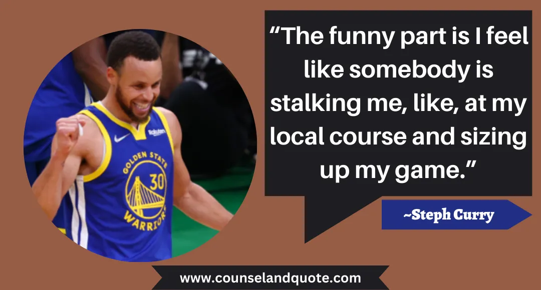 73 “The funny part is I feel like somebody is stalking me, like, at my local course and sizing up my game.”