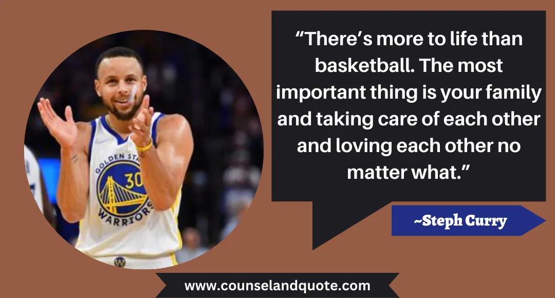 86 “There’s more to life than basketball. The most important thing is your family and taking care of each other and loving each other no matter what.