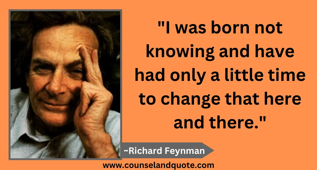 13 I was born not knowing and have had only a little time to change that here and there.