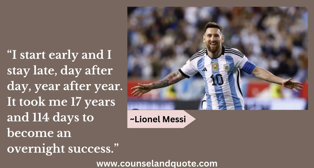 40 “I start early and I stay late, day after day, year after year. It took me 17 years and 114 days to become an overnight success.”