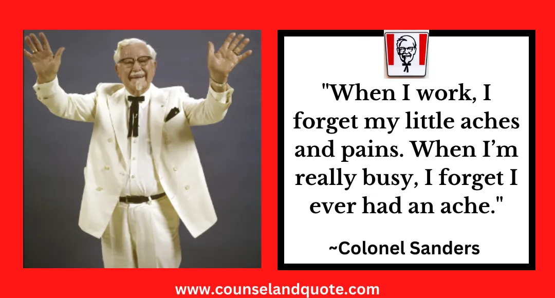 48 When I work, I forget my little aches and pains. When I’m really busy, I forget I ever had an ache.