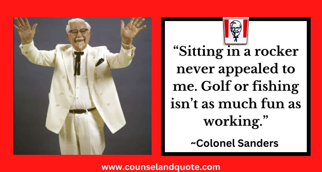 6 “Sitting in a rocker never appealed to me. Golf or fishing isn’t as much fun as working.”