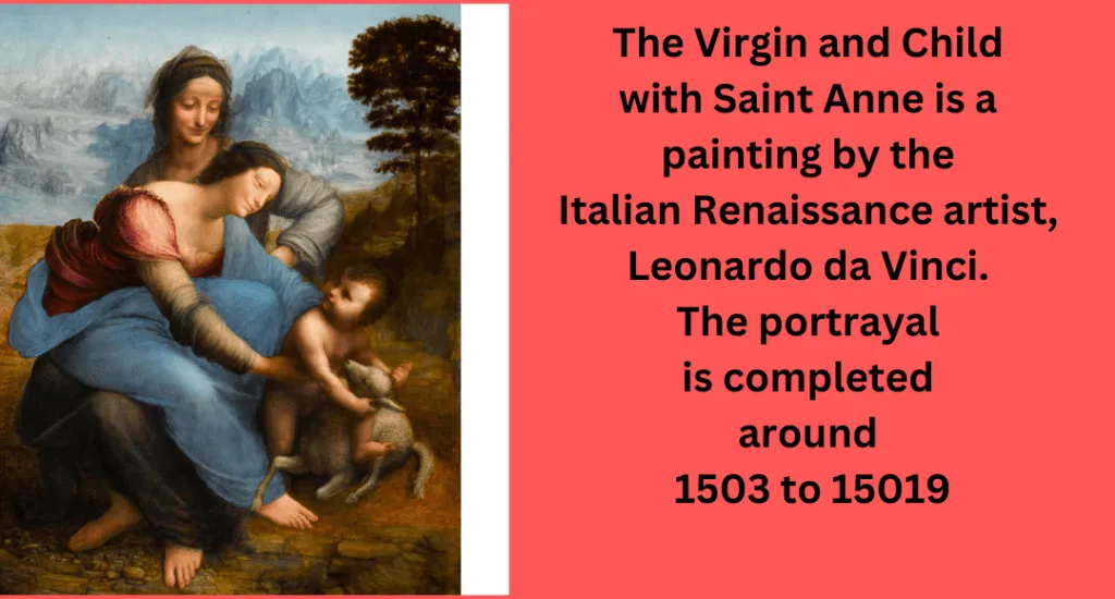 The Virgin and Child with Saint Anne is a painting by the Italian Renaissance artist, Leonardo da Vinci. The portrayal is completed around 1503 to 15019
