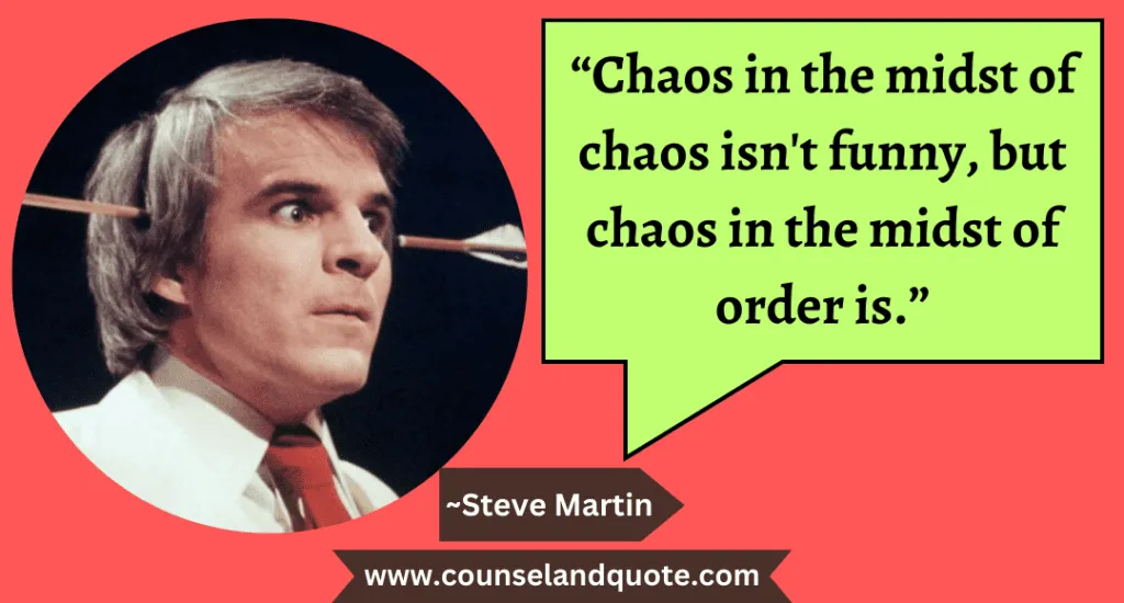 40 “Chaos in the midst of chaos isn't funny, but chaos in the midst of order is.”