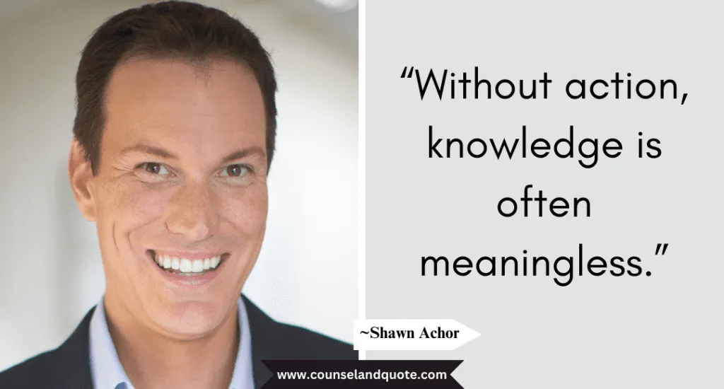 Shaun Achor Quote “Without action, knowledge is often meaningless.”